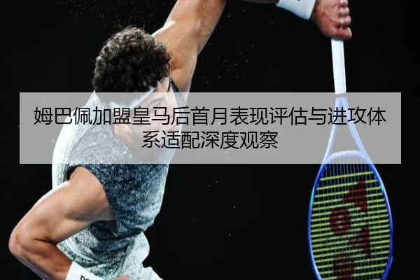 姆巴佩加盟皇马后首月表现评估与进攻体系适配深度观察