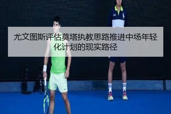 尤文图斯评估莫塔执教思路推进中场年轻化计划的现实路径