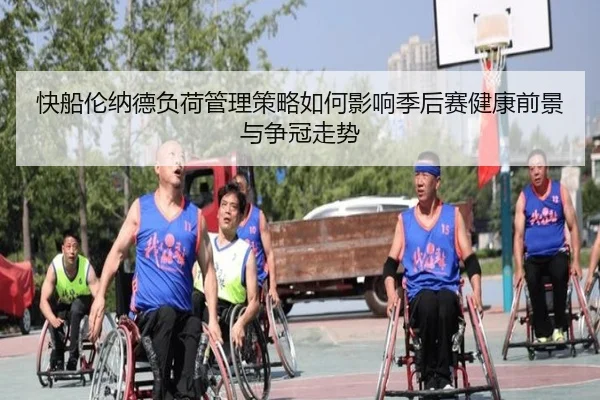 快船伦纳德负荷管理策略如何影响季后赛健康前景与争冠走势