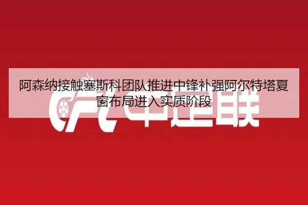 阿森纳接触塞斯科团队推进中锋补强阿尔特塔夏窗布局进入实质阶段
