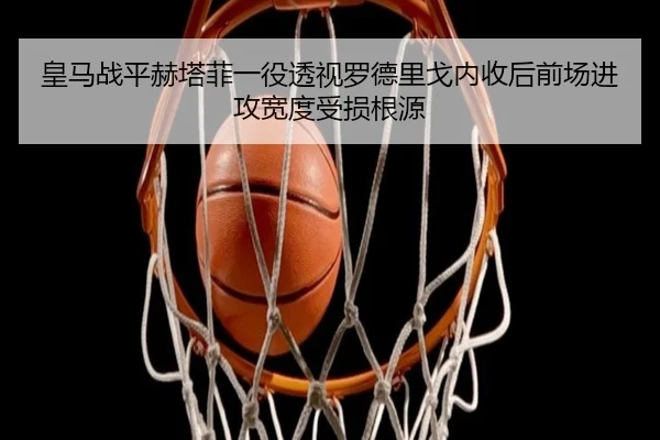 皇马战平赫塔菲一役透视罗德里戈内收后前场进攻宽度受损根源