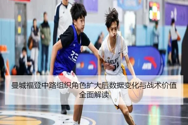 曼城福登中路组织角色扩大后数据变化与战术价值全面解读