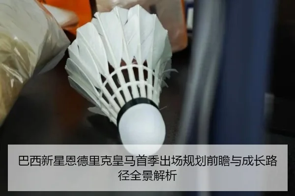 巴西新星恩德里克皇马首季出场规划前瞻与成长路径全景解析