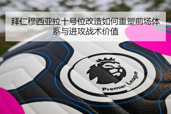 拜仁穆西亚拉十号位改造如何重塑前场体系与进攻战术价值