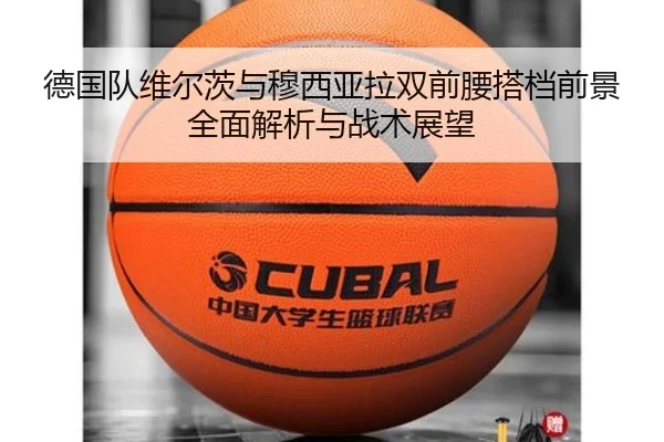 德国队维尔茨与穆西亚拉双前腰搭档前景全面解析与战术展望