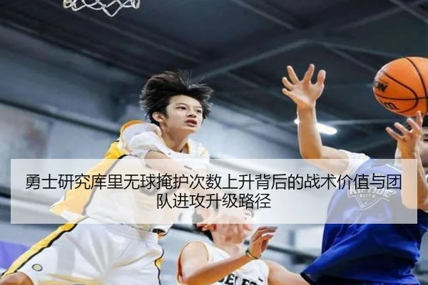 勇士研究库里无球掩护次数上升背后的战术价值与团队进攻升级路径