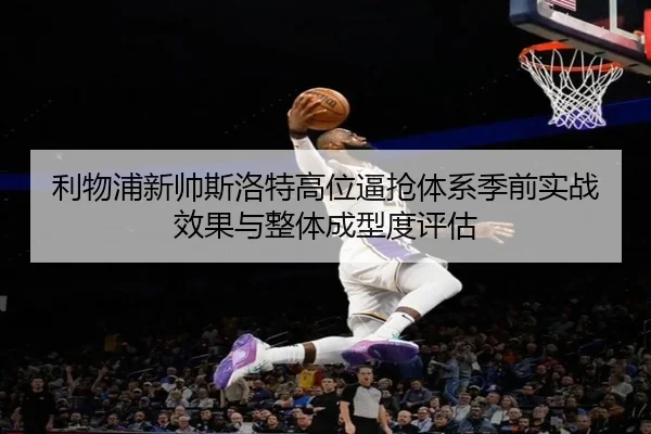 利物浦新帅斯洛特高位逼抢体系季前实战效果与整体成型度评估