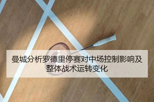 曼城分析罗德里停赛对中场控制影响及整体战术运转变化