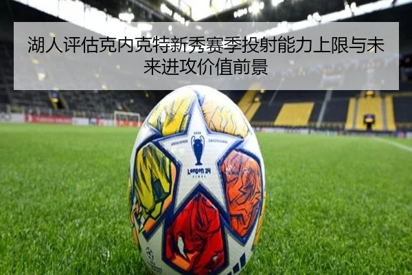 湖人评估克内克特新秀赛季投射能力上限与未来进攻价值前景